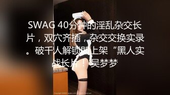 SWAG 40分钟的淫乱杂交长片，双穴齐插，杂交交换实录。破千人解锁即上架“黑人实战长片！ 吴梦梦