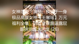 女神泄密！演员、模特于一身极品高颜女神【王馨瑶】万元福利全集，浴缸全裸露逼露屁眼抹油超大尺度 (26)