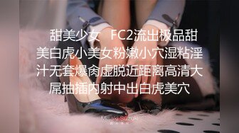 ✿甜美少女✿FC2流出极品甜美白虎小美女粉嫩小穴湿粘淫汁无套爆肏虚脱近距离高清大屌抽插内射中出白虎美穴