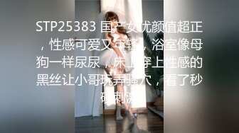 STP25383 国产女优颜值超正，性感可爱又年轻，浴室像母狗一样尿尿，床上穿上性感的黑丝让小哥玩弄骚穴，看了秒硬刺激