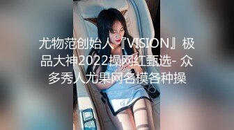 尤物范创始人『VISION』极品大神2022操网红甄选- 众多秀人尤果网名模各种操