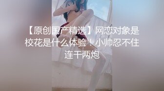 【原创国产精选】网恋对象是校花是什么体验！小帅忍不住连干两炮