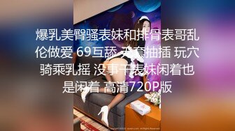 爆乳美臀骚表妹和排骨表哥乱伦做爱 69互舔 无套抽插 玩穴骑乘乳摇 没事干表妹闲着也是闲着 高清720P版