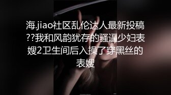 海.jiao社区乱伦达人最新投稿??我和风韵犹存的骚逼少妇表嫂2卫生间后入操了穿黑丝的表嫂