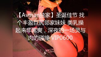 【Avman独家】圣诞佳节 找个丰盈巨尻邻家妹妹 美乳操起来非常爽，深夜的一场灵与肉的碰撞 VIP0600