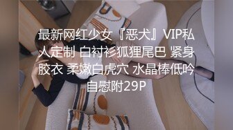 最新网红少女『恶犬』VIP私人定制 白衬衫狐狸尾巴 紧身胶衣 柔嫩白虎穴 水晶棒低吟自慰附29P