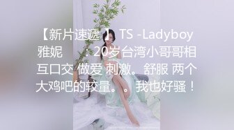 【新片速遞 】 TS -Ladyboy 雅妮❤️：20岁台湾小哥哥相互口交 做爱 刺激。舒服 两个大鸡吧的较量。。我也好骚！