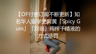 【OF付费订阅不断更新】知名华人留学生网黄「Spicy Gum」「刘玥」用榨干精液的方式惩罚