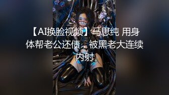 【AI换脸视频】马思纯 用身体帮老公还债，被黑老大连续内射