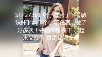 STP27361 终于露脸了！【敏妹妹】约了个帅哥在酒店做了好多次！装逼不想被干 吵起来又挽留 真是又骚又贱