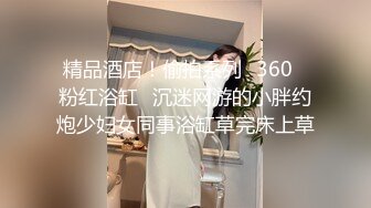 精品酒店！偷拍系列❤360❤粉红浴缸❤沉迷网游的小胖约炮少妇女同事浴缸草完床上草