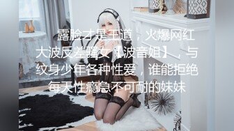 ❤️露脸才是王道，火爆网红大波反差骚女【波音姐】，与纹身少年各种性爱，谁能拒绝每天性瘾急不可耐的妹妹