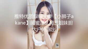 推特优质绿帽夫妻【小狮子akane】闺蜜淫乱局三姐妹胆大户外露出