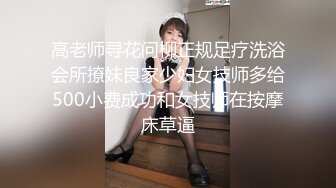 高老师寻花问柳正规足疗洗浴会所撩妹良家少妇女技师多给500小费成功和女技师在按摩床草逼