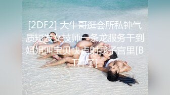 [2DF2] 大牛哥逛会所私钟气质短发女技师一条龙服务干到姐姐叫宝贝快点射我子宫里[BT种子]