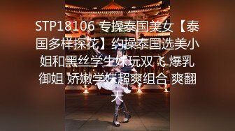 STP18106 专操泰国美女【泰国多样探花】约操泰国选美小姐和黑丝学生妹玩双飞 爆乳御姐 娇嫩学妹超爽组合 爽翻天