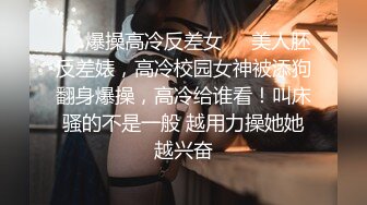 ❤️爆操高冷反差女❤️美人胚反差婊，高冷校园女神被添狗翻身爆操，高冷给谁看！叫床骚的不是一般 越用力操她她越兴奋