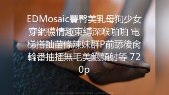 EDMosaic豐臀美乳母狗少女穿網襪情趣束縛深喉啪啪 電梯搭訕苗條辣妹群P前舔後肏輪番抽插無毛美鮑顏射等 720p