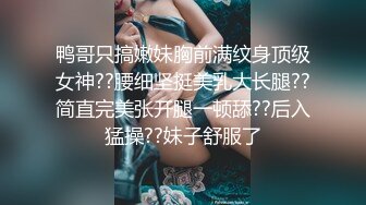 鸭哥只搞嫩妹胸前满纹身顶级女神??腰细坚挺美乳大长腿??简直完美张开腿一顿舔??后入猛操??妹子舒服了