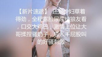 【新片速遞】  还是少妇草着得劲，全程露脸尿尿给狼友看，口交大鸡巴，激情上位让大哥揉捏骚奶子，后入干屁股叫的好骚刺激