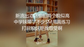  新流出酒店偷拍两个貌似高中学妹带了不少SM用具练习打屁股这是找罪受啊