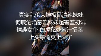  真实乱伦大神极品清纯妹妹彻底沦陷意淫妹妹超害羞初试情趣女仆 白虎私处蜜汁招茎 上头爆肏爽上天了