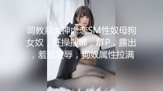 调教系大神虐恋SM性奴母狗女奴，狂操捆绑，群P，露出，羞耻凌辱，狗奴属性拉满