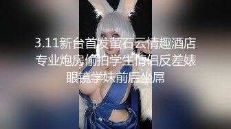 3.11新台首发萤石云情趣酒店专业炮房偷拍学生情侣反差婊眼镜学妹前后坐屌