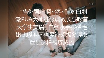 “告你强J~啊~疼~”对白刺激PUA大神征服调教长腿嗲音大学生美眉✌白丝水手服稀毛嫩比嗲叫不停爱液超级多淫女就是这样被炼成的