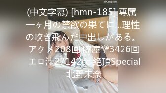 (中文字幕) [hmn-185] 専属 一ヶ月の禁欲の果てに…理性の吹き飛んだ中出しがある。 アクメ208回 膣痙攣3426回 エロ汁27142cc 絶頂Special 北野未奈