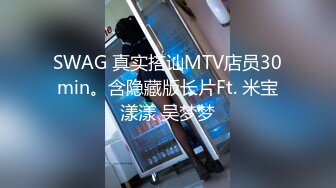 SWAG 真实搭讪MTV店员30min。含隐藏版长片Ft. 米宝漾漾 吴梦梦