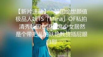 【新片速遞】 ✨韩国绝世颜值极品人妖TS「Mina」OF私拍 清秀韩国女团范儿少女居然是个带把儿的妖艳贱货插屁眼自慰