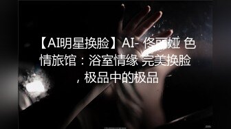 【AI明星换脸】AI- 佟丽娅 色情旅馆：浴室情缘 完美换脸，极品中的极品