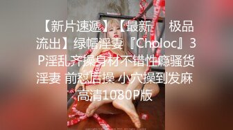 【新片速遞】【最新❤️极品流出】绿帽淫妻『Choloc』3P淫乱齐操身材不错性瘾骚货淫妻 前怼后操 小穴操到发麻 高清1080P版 