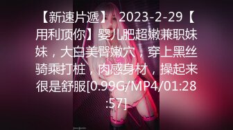 【新速片遞】  2023-2-29【用利顶你】婴儿肥超嫩兼职妹妹，大白美臀嫩穴，穿上黑丝骑乘打桩，肉感身材，操起来很是舒服[0.99G/MP4/01:28:57]