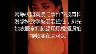 网爆校园霸凌门事件??披肩长发学妹放学被混混拦住，扒光她衣服拳打脚踢用甩棍插逼拍视频实在太可恶