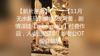 【新片速遞】⚫️⚫️【11月无水新品】推特S级网黄，剧情淫娃【moremore】付费作品，人妻出轨2.0，趁老公OT偸食邻居