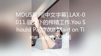 MDUS系列[中文字幕].LAX-0011.骚女仆的榨精工作.You Should Pay Your Maid on Time.麻豆传媒映画