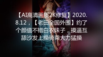 【AI高清画质2K修复】2020.8.12，【老田全国外围】约了个颜值不错白衣妹子，摸逼互舔沙发上操骑乘大力猛操