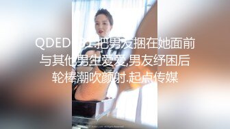 QDED031.把男友捆在她面前与其他男生爱爱,男友纾困后轮棒潮吹颜射.起点传媒