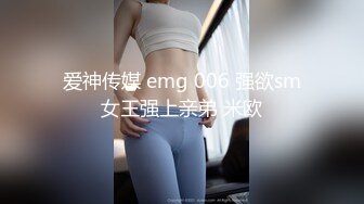 爱神传媒 emg 006 强欲sm女王强上亲弟 米欧