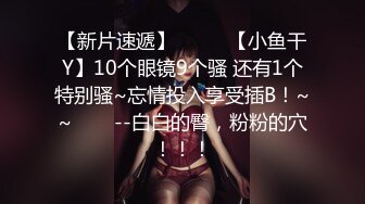 【新片速遞】  ✨✨✨【小鱼干Y】10个眼镜9个骚 还有1个特别骚~忘情投入享受插B！~~✨✨✨--白白的臀，粉粉的穴！！！