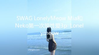 SWAG LonelyMeow Mia和Neko第一次搞性爱3p  Lonelymeow