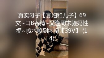 真实母子【寡妇和儿子】69交~口B吞精~又逢周末骚妈性福~喷水喷到痉挛【39V】 (14)