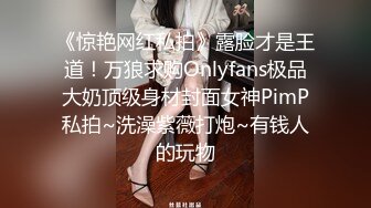 《惊艳网红私拍》露脸才是王道！万狼求购Onlyfans极品大奶顶级身材封面女神PimP私拍~洗澡紫薇打炮~有钱人的玩物