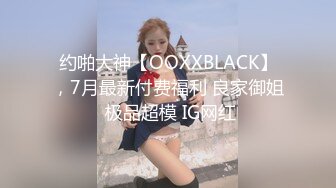 约啪大神【OOXXBLACK】，7月最新付费福利 良家御姐 极品超模 IG网红