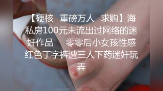 【硬核✿重磅万人✿求购】海私房100元未流出过网络的迷奸作品❤️零零后小女孩性感红色丁字裤遭三人下药迷奸玩弄