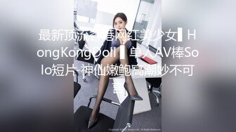 最新顶流香港网红美少女▌HongKongDoll ▌单人AV棒Solo短片 神仙嫩鲍高潮妙不可言