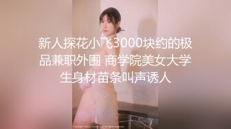 新人探花小飞3000块约的极品兼职外围 商学院美女大学生身材苗条叫声诱人