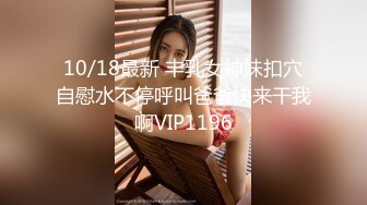 10/18最新 丰乳女神妹扣穴自慰水不停呼叫爸爸快来干我啊VIP1196